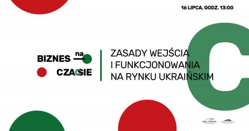 Biznes na Czasie: Zasady wejścia i funkcjonowania na rynku ukraińskim/ 16 lipca 2020/ ONLINE