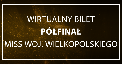 WIRTUALNY BILET/GŁOSOWANIE - półfinał Miss Woj. Wielkopolskiego 2023