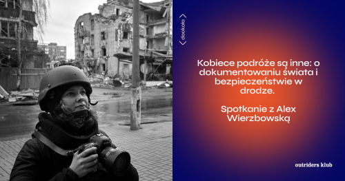 Kobiece podróże są inne: o dokumentowaniu świata i bezpieczeństwie w drodze - Dookoła z Alex Wierzbowską